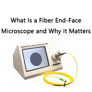 what-is-a-fiber-end-face-microscope-and-why-it-matters-1